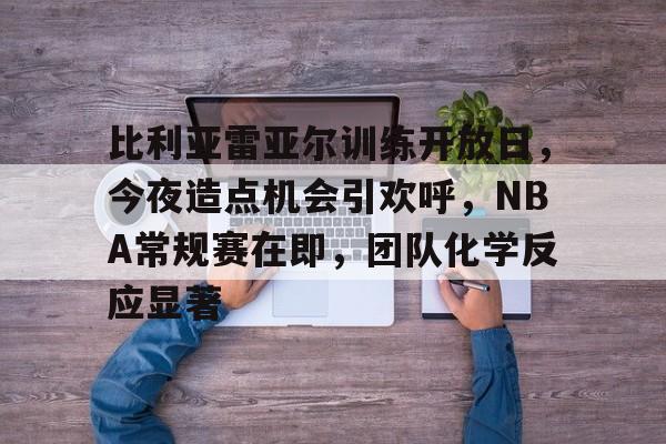 华体会体育注册-比利亚雷亚尔训练开放日，今夜造点机会引欢呼，NBA常规赛在即，团队化学反应显著的简单介绍