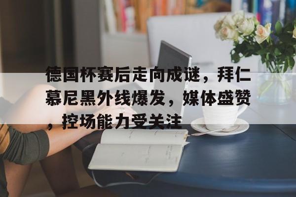 华体会体育注册-德国杯赛后走向成谜，拜仁慕尼黑外线爆发，媒体盛赞，控场能力受关注的简单介绍