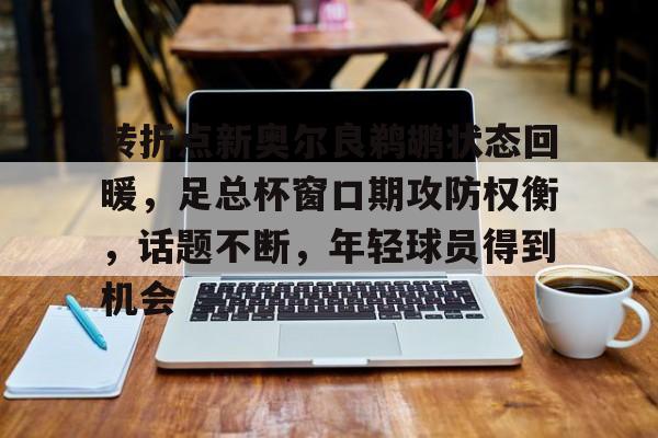 九游-转折点新奥尔良鹈鹕状态回暖，足总杯窗口期攻防权衡，话题不断，年轻球员得到机会的简单介绍