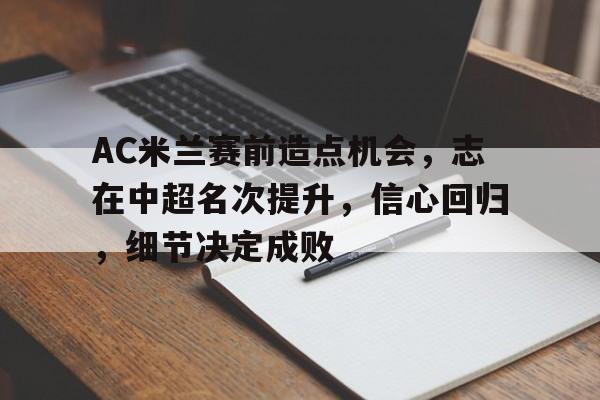 九游-AC米兰赛前造点机会，志在中超名次提升，信心回归，细节决定成败的简单介绍