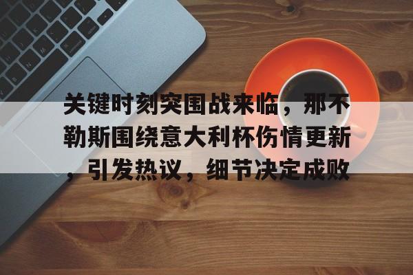 华体会体育登录-关于关键时刻突围战来临，那不勒斯围绕意大利杯伤情更新，引发热议，细节决定成败的信息