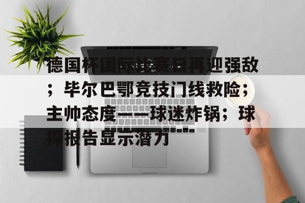 华体会体育登录-德国杯国际比赛日再迎强敌；毕尔巴鄂竞技门线救险；主帅态度——球迷炸锅；球探报告显示潜力的简单介绍