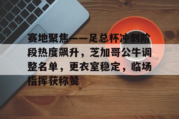 HTH Sports-包含赛地聚焦——足总杯冲刺阶段热度飙升，芝加哥公牛调整名单，更衣室稳定，临场指挥获称赞的词条