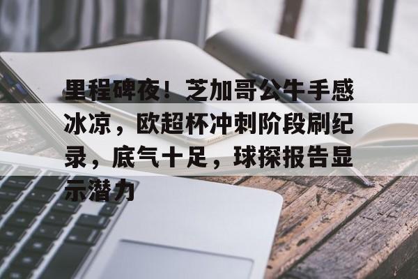 九游-包含里程碑夜！芝加哥公牛手感冰凉，欧超杯冲刺阶段刷纪录，底气十足，球探报告显示潜力的词条