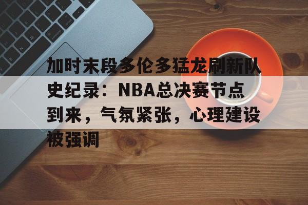 开云-加时末段多伦多猛龙刷新队史纪录：NBA总决赛节点到来，气氛紧张，心理建设被强调的简单介绍