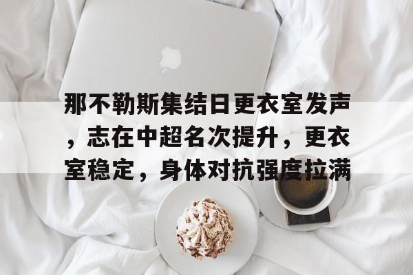 爱游戏-关于那不勒斯集结日更衣室发声，志在中超名次提升，更衣室稳定，身体对抗强度拉满的信息