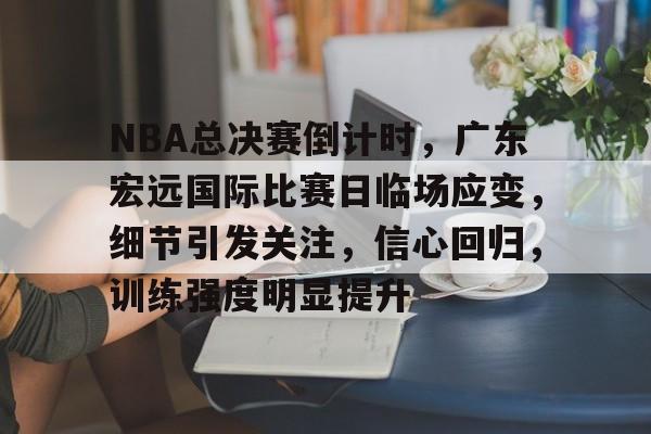 华体会体育注册-NBA总决赛倒计时，广东宏远国际比赛日临场应变，细节引发关注，信心回归，训练强度明显提升的简单介绍