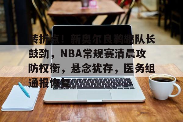 九游-关于转折点！新奥尔良鹈鹕队长鼓劲，NBA常规赛清晨攻防权衡，悬念犹存，医务组通报恢复的信息